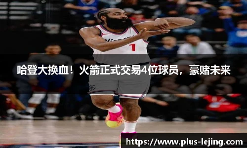 哈登大换血!火箭正式交易4位球员,豪赌未来