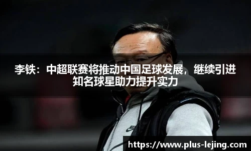 李铁：中超联赛将推动中国足球发展，继续引进知名球星助力提升实力