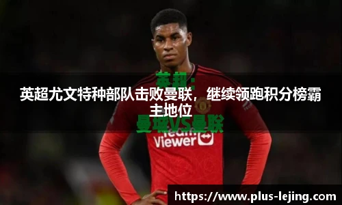 英超尤文特种部队击败曼联，继续领跑积分榜霸主地位