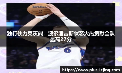 独行侠力克灰熊,波尔津吉斯状态火热贡献全队最高27分