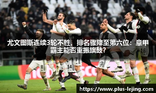 尤文图斯连续3轮不胜,排名骤降至第六位:意甲霸主能否重振旗鼓?