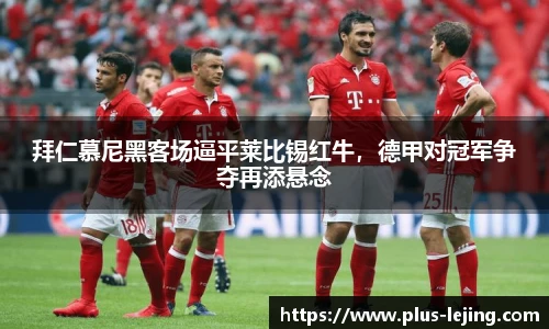 拜仁慕尼黑客场逼平莱比锡红牛，德甲对冠军争夺再添悬念