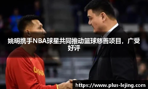 姚明携手NBA球星共同推动篮球慈善项目，广受好评