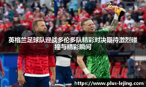 英格兰足球队迎战多伦多队精彩对决期待激烈碰撞与精彩瞬间