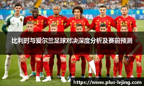 比利时与爱尔兰足球对决深度分析及赛前预测