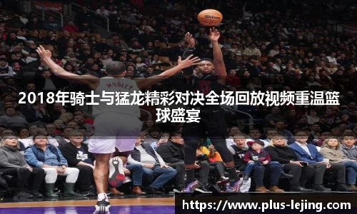 2018年骑士与猛龙精彩对决全场回放视频重温篮球盛宴