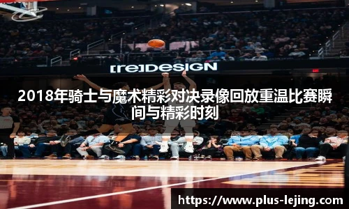 2018年骑士与魔术精彩对决录像回放重温比赛瞬间与精彩时刻