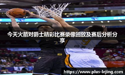 今天火箭对爵士精彩比赛录像回放及赛后分析分享