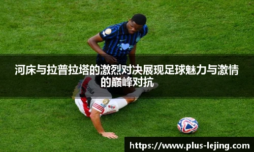 河床与拉普拉塔的激烈对决展现足球魅力与激情的巅峰对抗