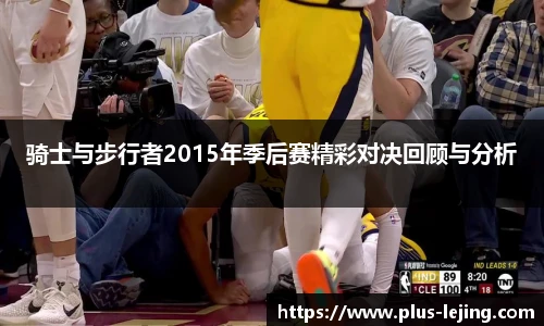 骑士与步行者2015年季后赛精彩对决回顾与分析