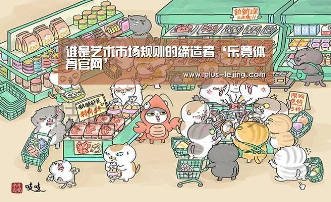 谁是艺术市场规则的缔造者‘乐竟体育官网’(图2) 乐竟体育赛事