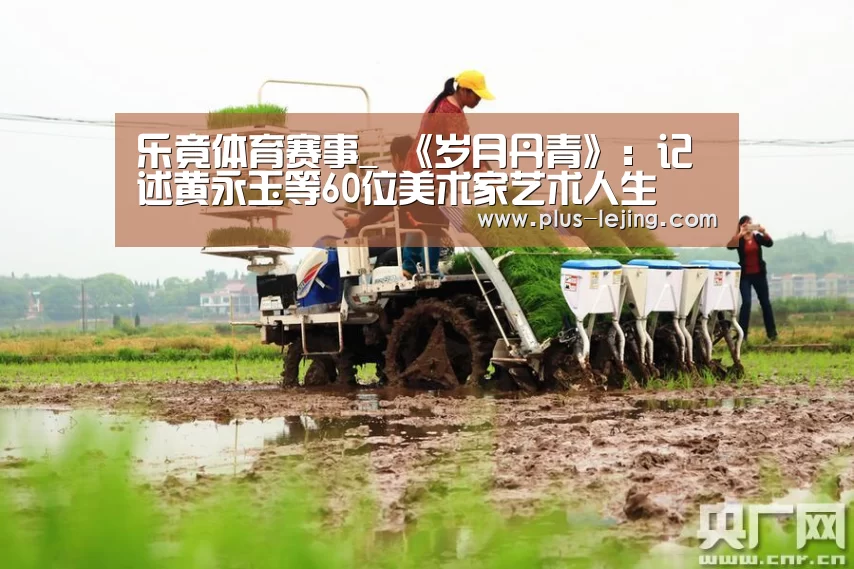 乐竟体育赛事_
<h1>《岁月丹青》:记述黄永玉等60位美术家艺术人生(图3) 乐竟体育官网