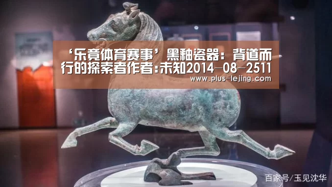 ‘乐竟体育赛事’黑釉瓷器:背道而行的探索者作者:未知2014-08-2511:29:34来源:雅昌艺术网.panel-overlay{o(图3) 乐竟体育官网