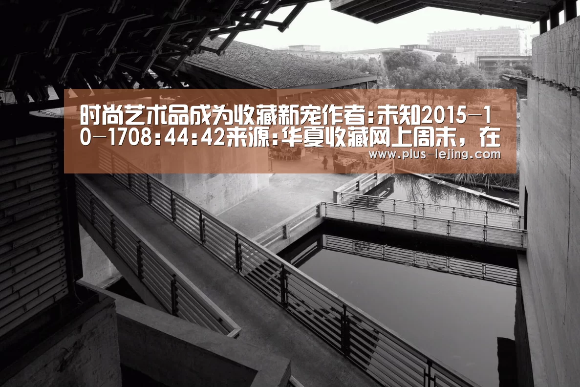时尚艺术品成为收藏新宠作者:未知2015-10-1708:44:42来源:华夏收藏网上周末,在晋江博物馆举办了一场秋拍精:乐竟体育(图3) 乐竟体育